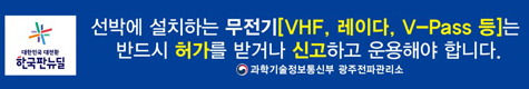 대한민국 대전환 한국판뉴딜
선박에 설치하는 무전기(VHF, 레이다, V-Pass 등)는 반드시 허가를 받거나 신고하고 운용해야 합니다.
과학기술정보통신부 광주전파관리소