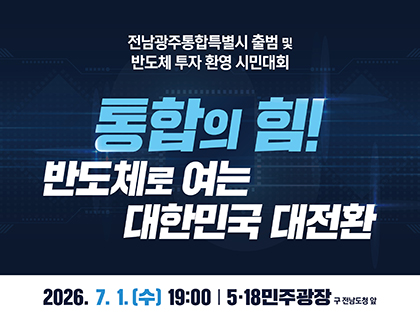 전남광주통합특별시 출범 및 반도체 투자 환영 시민대회
통합의 힘! 반도체로 여는 대한민국 대전환
2026. 7. 1.(수) 19:00 5·18민주광장 구 전남도청 앞