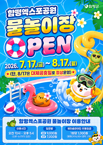 함평엑스포공원 물놀이장 open
2026.7.17.(금) ~ 8.17.(월) (32일간)
함평엑스포공원 물놀이장 이용안내
이용시간: 오전10시 ~ 오후5시 (오후 4시까지 입장)
입장료: 대인 9,000원 소인 7,000원
워터슬라이드 이용요금: 1회당 1,000원(물품대여소에서 팔찌 구입)