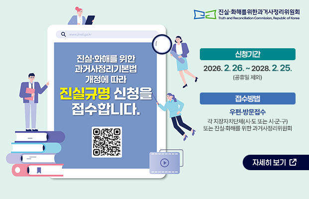 진실·화해를위한과거사정리위원회 로고
진실·화해를 위한 과거사정리기본법 개정에 따라 진실규명 신청을 접수합니다.
QR코드(https://www.jinsil.go.kr/) 
신청기간 : 2026. 2. 26. ~ 2028. 2. 25.(공휴일 제외)
접수방법 : 우편·방문접수 / 각 지장자치단체(시·도 또는 시·군·구) 또는 진실·화해를 위한 과거사정리위원회