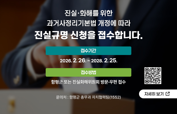 진실·화해를 위한 과거사정리기본법 개정에 따라 진실규명 신청을 접수합니다.
QR코드(https://www.jinsil.go.kr/) 
신청기간 : 2026. 2. 26. ~ 2028. 2. 25.(공휴일 제외)
접수방법 : 함평군 또는 진실화해위원회 방문·우편 접수
문의처 : 함평군 총무과 자치협력팀(1552)