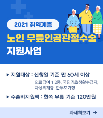 2021 취약계층 노인 무릎인공관절수술 지원사업
지원대상 : 신청일 기준 만 60세 이상 
의료급여 1,2종, 국민기초생활수급자, 차상위계층, 한부모가정
수술비지원액 : 한쪽 무릎 기준 120만원
자세히보기
