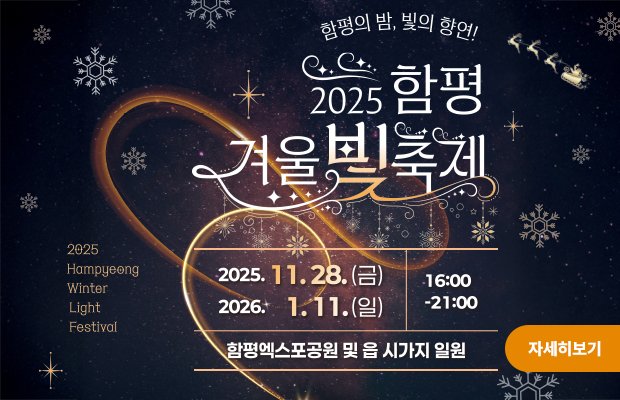 함평의 밤, 빛의 향연!
2025 함평 겨울 빛 축제

2025
Hampyeong
Winter
Light
Festival

날짜 : 2025.11.28(금) ~ 2026.1.11(일)
시간 : 16:00~21:00
함평엑스포공원 및 읍 시가지 일원

자세히보기