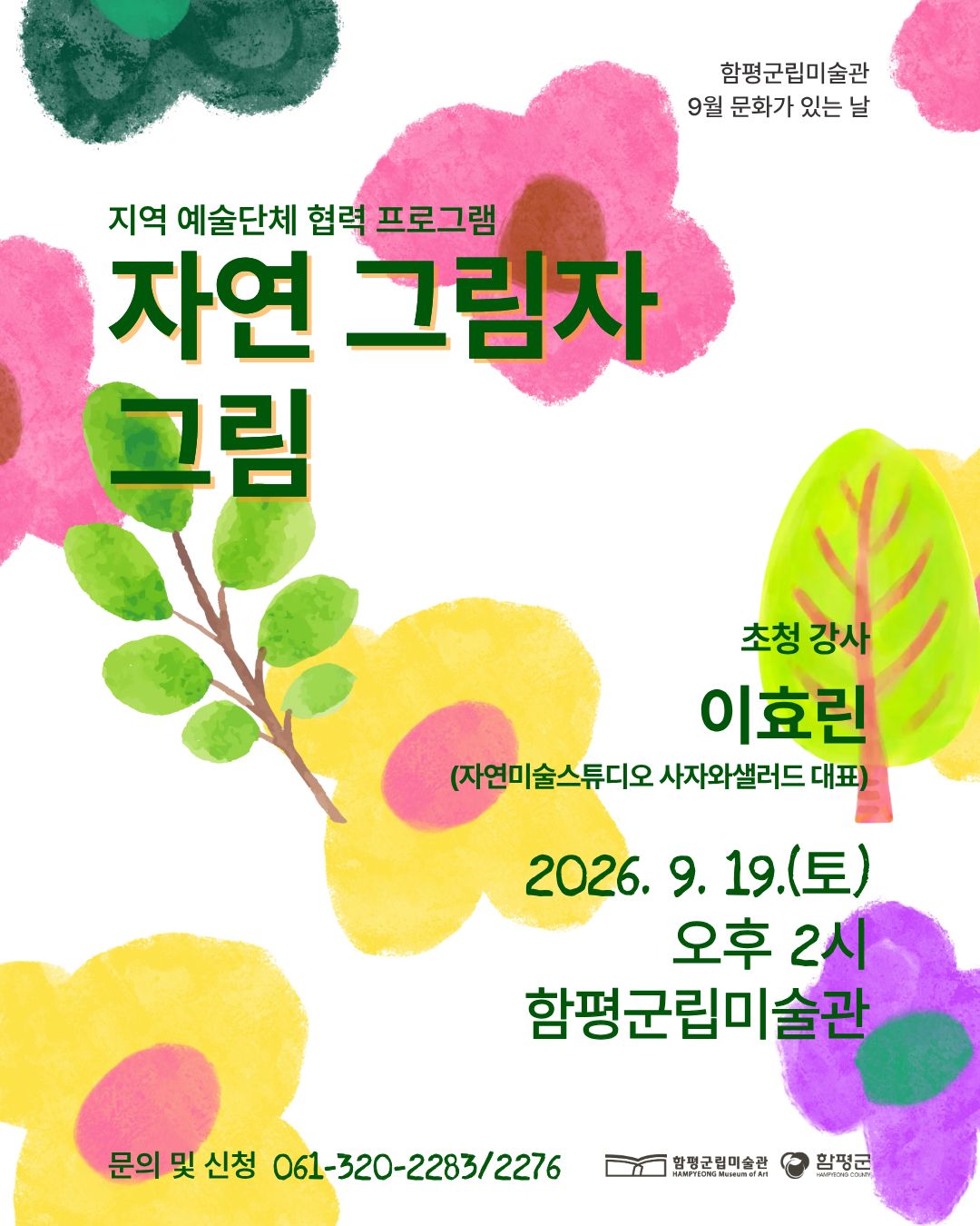 함평군립미술관 9월 문화가 있는 날
지역 예술단체 협력 프로그램
자연 그림자
그림

초청 강사
이효린
(자연미술스튜디오 사자와샐러드 대표)

2026.9.19.(토)
오후 2시
함평군립미술관

문의 및 신청 061-320-2283/2276

함평군립미술관 / 함평군