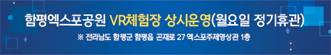 함평엑스포공원 VR체험장 상시운영(월요일 정기휴관)
※ 전라남도 함평군 함평읍 곤재로 27 엑스포주제영상관 1층