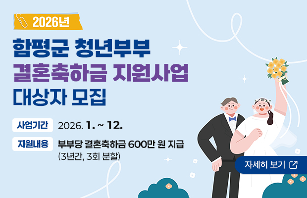 2026년 함평군 청년부부 결혼축하금 지원사업 대상자 모집
사업기간 : 2026. 1. ~ 12.
지원내용 : 부부당 결혼축하금 600만 원 지급(3년간, 3회 분할)