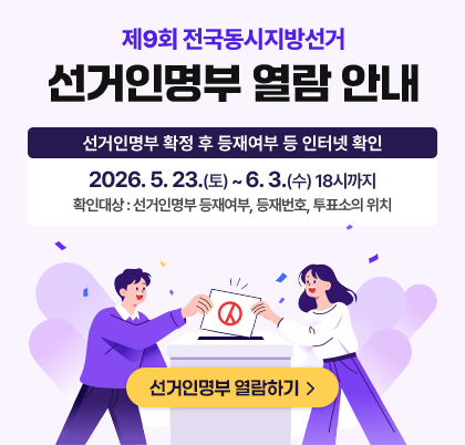 제9회 전국동시지방선거 선거인명부 열람 안내
선거인명부 확정 후 등재여부 등 인터넷 확인
2026. 5.23.(토)~ 6. 3.(수) 18시까지
확인대상 : 선거인명부 등재여부, 등재번호, 투표소의 위치
선거인명부 열람하기