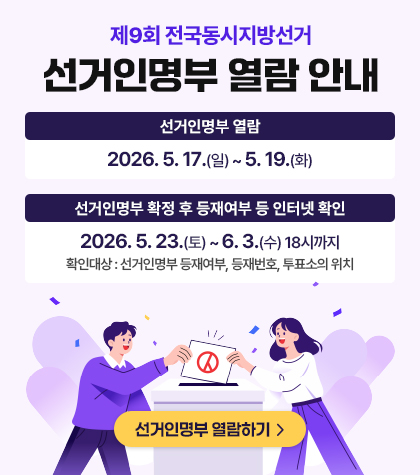 제9회 전국동시지방선거 선거인명부 열람 안내
선거인명부 열람
2026. 5. 17.(일)~ 5. 19.(화)
선거인명부 확정 후 등재여부 등 인터넷 확인
2026. 5.23.(토)~ 6. 3.(수) 18시까지
확인대상 : 선거인명부 등재여부, 등재번호, 투표소의 위치
선거인명부 열람하기