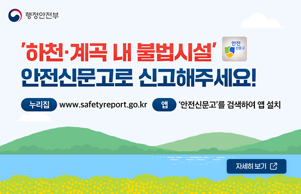 하천·계곡 내 불법시설 안전신문고로 신고해주세요!
누리집 www.safetyreport.go.kr 
앱 안전신문고 를 검색하여 앱 설치