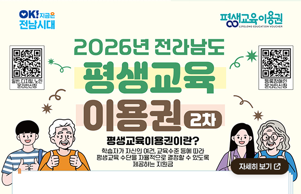 OK!지금은전남시대, 평생교육이용권 로고
2026년 전라남도 평생교육 이용권 2차 
평생교육이용권이란?
학습자가 자신의 여건, 교육수준 등에 따라 평생교육 수단을 자율적으로 결정할 수 있도록 제공하는 지원금
일반, 디지털, 노인 온라인신청 QR코드(https://www.lllcard.kr/reg/jeonnam/main/mainView.do)
등록장애인 온라인신청 QR코드(https://plus.gov.kr/)
자세히 보기